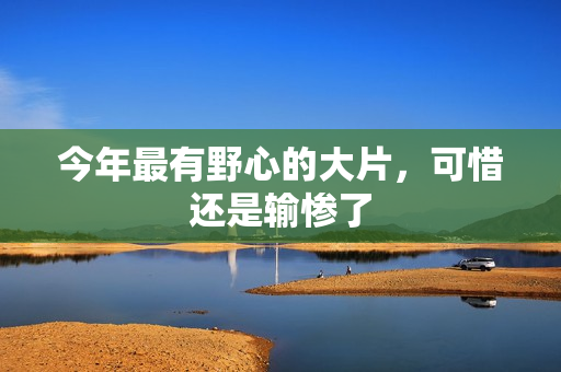 今年最有野心的大片，可惜还是输惨了