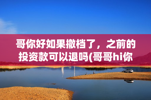 哥你好如果撤档了，之前的投资款可以退吗(哥哥hi你好)