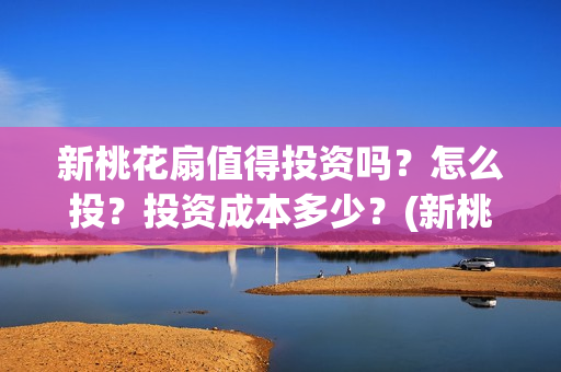 新桃花扇值得投资吗？怎么投？投资成本多少？(新桃花扇值得投屏吗)