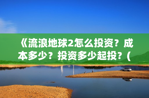 《流浪地球2怎么投资？成本多少？投资多少起投？(流浪地球2剧情视频)