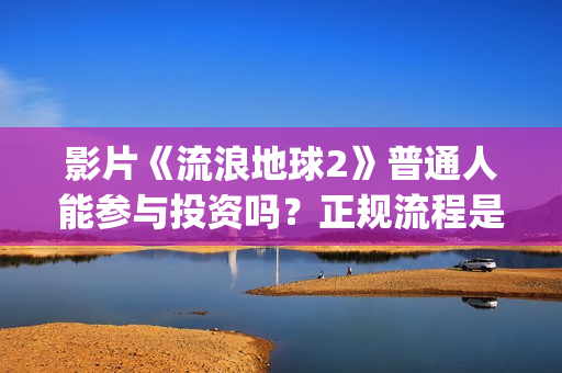 影片《流浪地球2》普通人能参与投资吗？正规流程是？靠谱吗？(电影《流浪地球》突破天际的想象)