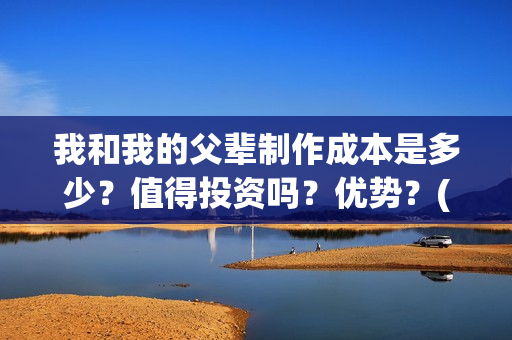 我和我的父辈制作成本是多少？值得投资吗？优势？(我和我的父辈咋样)