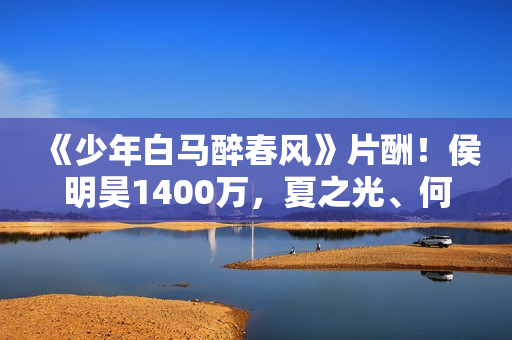 《少年白马醉春风》片酬!侯明昊1400万,夏之光、何与天差地别! 《少年白马醉春风》片酬!侯明昊1400万,夏之光、何与天差地别!