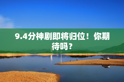 9.4分神剧即将归位！你期待吗？