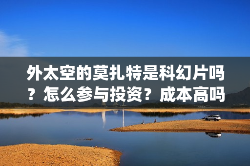 外太空的莫扎特是科幻片吗？怎么参与投资？成本高吗？(外太空的莫扎特在线观看完整免费)