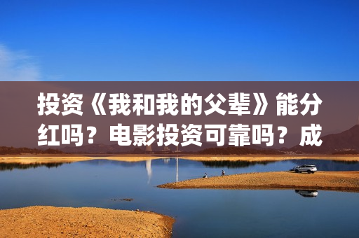 投资《我和我的父辈》能分红吗？电影投资可靠吗？成本是不是真实的？(投资我和我的祖国赚多少钱)