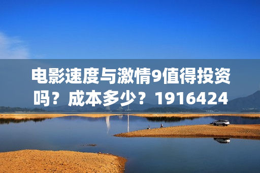 电影速度与激情9值得投资吗？成本多少？19164243723(电影速度与激情男主角多米尼克托雷托的扮演者是谁)
