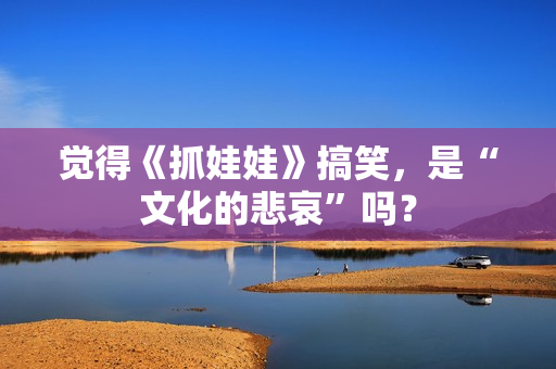 觉得《抓娃娃》搞笑，是“文化的悲哀”吗？