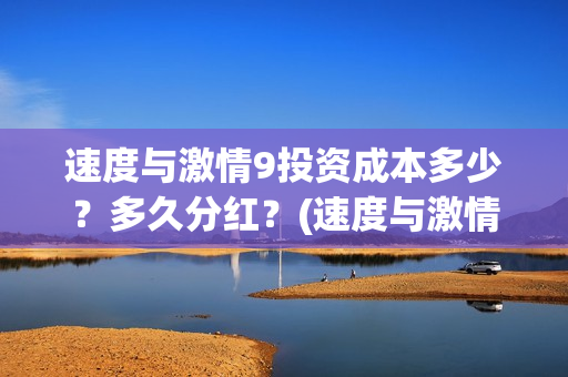 速度与激情9投资成本多少?多久分红?(速度与激情投资成本) 速度与激情9投资成本多少?多久分红?(速度与激情投资成本)