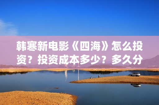 韩寒新电影《四海》怎么投资?投资成本多少?多久分红?(韩寒电影新作) 韩寒新电影《四海》怎么投资?投资成本多少?多久分红?(韩寒电影新作)