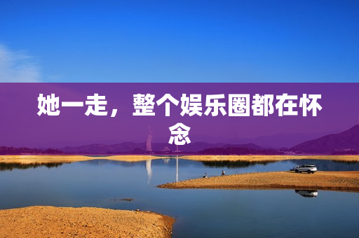 她一走，整个娱乐圈都在怀念