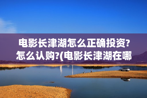 电影长津湖怎么正确投资?怎么认购?(电影长津湖在哪里) 电影长津湖怎么正确投资?怎么认购?(电影长津湖在哪里)