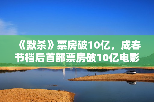 《默杀》票房破10亿，成春节档后首部票房破10亿电影