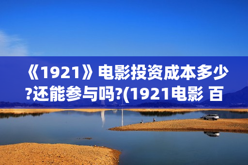 《1921》电影投资成本多少?还能参与吗?(1921电影 百度百科)