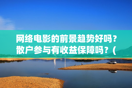 网络电影的前景趋势好吗？散户参与有收益保障吗？(网络电影前景趋势)