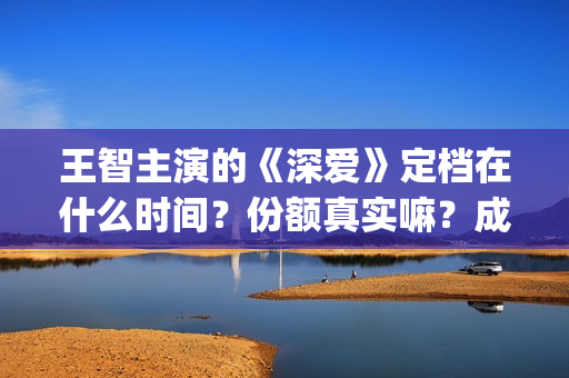 王智主演的《深爱》定档在什么时间？份额真实嘛？成本是多少(王智影视剧)