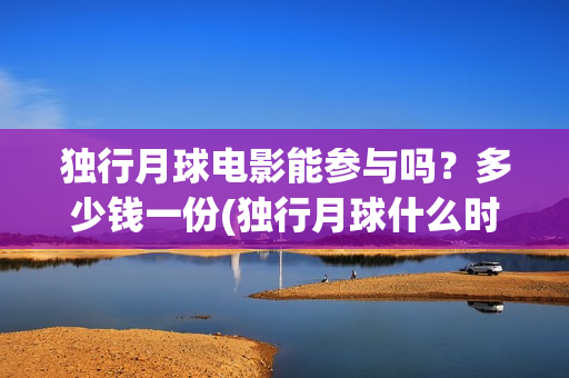 独行月球电影能参与吗？多少钱一份(独行月球什么时候上映)
