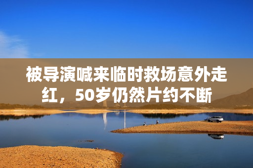 被导演喊来临时救场意外走红，50岁仍然片约不断