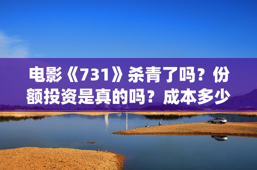 电影《731》杀青了吗？份额投资是真的吗？成本多少？(731电影拍摄情况)