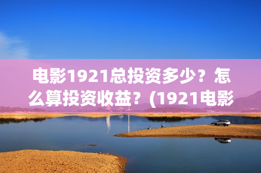 电影1921总投资多少？怎么算投资收益？(1921电影 投资)
