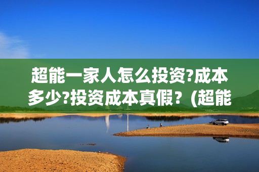 超能一家人怎么投资?成本多少?投资成本真假？(超能一家人在哪里)