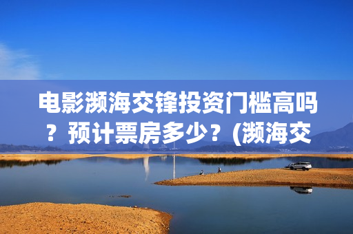 电影濒海交锋投资门槛高吗？预计票房多少？(濒海交锋电影投资可靠吗)