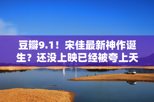 豆瓣9.1！宋佳最新神作诞生？还没上映已经被夸上天，这张图更是炸裂！