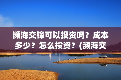 濒海交锋可以投资吗?成本多少?怎么投资?(濒海交锋投资能追回吗) 濒海交锋可以投资吗?成本多少?怎么投资?(濒海交锋投资能追回吗)