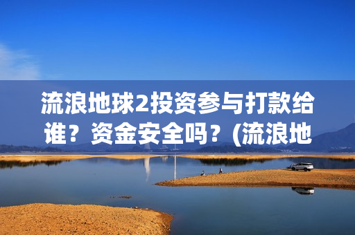 流浪地球2投资参与打款给谁？资金安全吗？(流浪地球2投资方都有哪些公司)