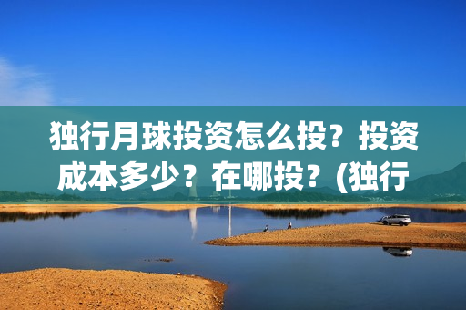 独行月球投资怎么投？投资成本多少？在哪投？(独行月球电影什么时候开机)