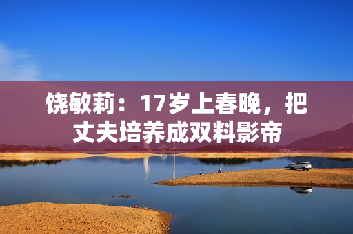 饶敏莉：17岁上春晚，把丈夫培养成双料影帝