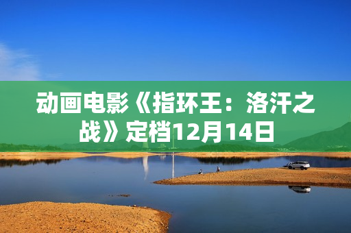 动画电影《指环王：洛汗之战》定档12月14日