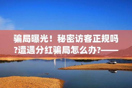 骗局曝光！秘密访客正规吗?遭遇分红骗局怎么办?——抵制耐克(秘密是什么平台)