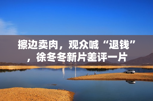 擦边卖肉，观众喊“退钱”，徐冬冬新片差评一片