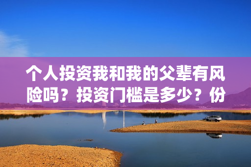 个人投资我和我的父辈有风险吗?投资门槛是多少?份额真实吗?(个人投资都有哪些形式) 个人投资我和我的父辈有风险吗?投资门槛是多少?份额真实吗?(个人投资都有哪些形式)