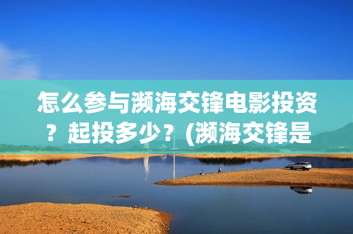 怎么参与濒海交锋电影投资?起投多少?(濒海交锋是哪家公司出品) 怎么参与濒海交锋电影投资?起投多少?(濒海交锋是哪家公司出品)