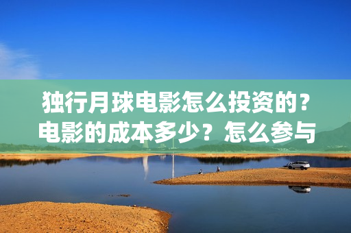 独行月球电影怎么投资的？电影的成本多少？怎么参与的？(独行月球杀青了吗)