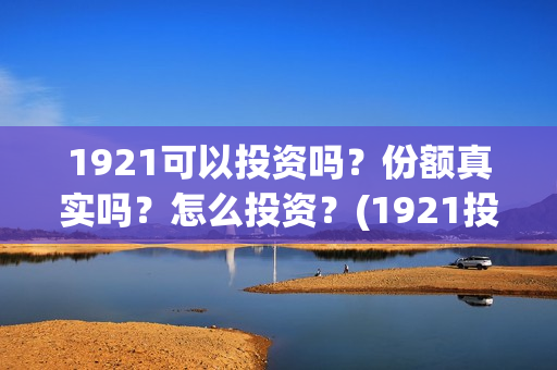 1921可以投资吗？份额真实吗？怎么投资？(1921投资商)