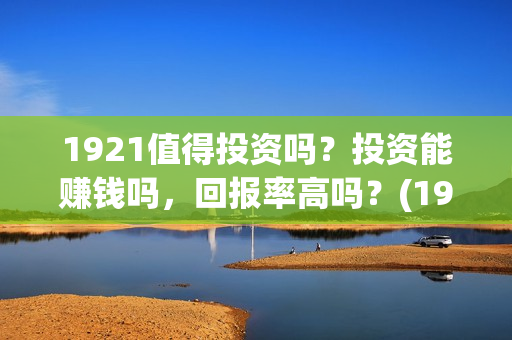 1921值得投资吗？投资能赚钱吗，回报率高吗？(1921投资商)