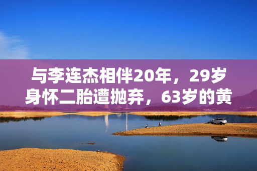 与李连杰相伴20年，29岁身怀二胎遭抛弃，63岁的黄秋燕现状如何？