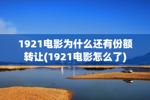 1921电影为什么还有份额转让(1921电影怎么了)