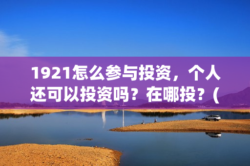 1921怎么参与投资,个人还可以投资吗?在哪投?(1921参与公司) 1921怎么参与投资,个人还可以投资吗?在哪投?(1921参与公司)