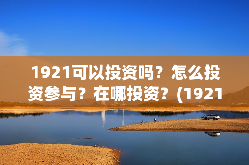 1921可以投资吗?怎么投资参与?在哪投资?(1921投资比例) 1921可以投资吗?怎么投资参与?在哪投资?(1921投资比例)