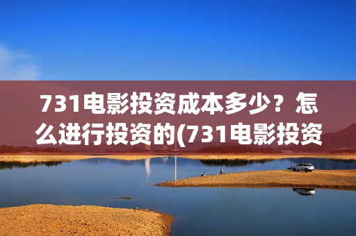 731电影投资成本多少？怎么进行投资的(731电影投资风险)