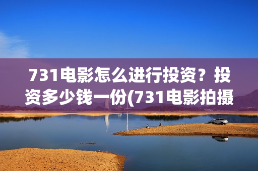 731电影怎么进行投资？投资多少钱一份(731电影拍摄情况)
