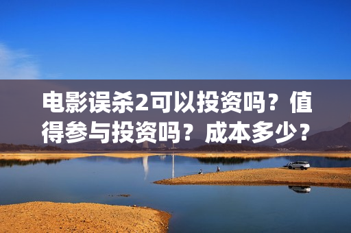 电影误杀2可以投资吗？值得参与投资吗？成本多少？(电影误杀二是不是已经开拍了)