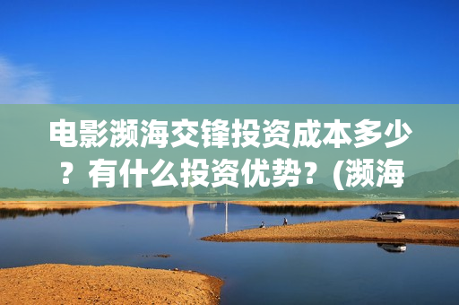 电影濒海交锋投资成本多少？有什么投资优势？(濒海交锋电影视频)