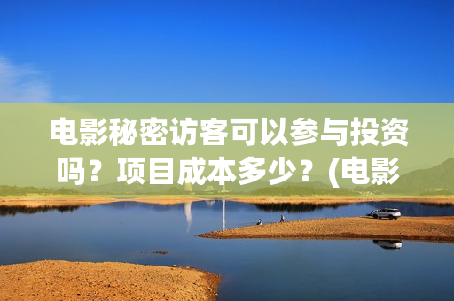 电影秘密访客可以参与投资吗?项目成本多少?(电影 秘密访客) 电影秘密访客可以参与投资吗?项目成本多少?(电影 秘密访客)
