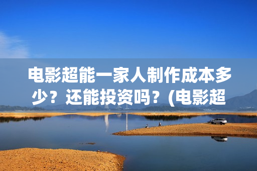 电影超能一家人制作成本多少？还能投资吗？(电影超能一家人有没有马丽)
