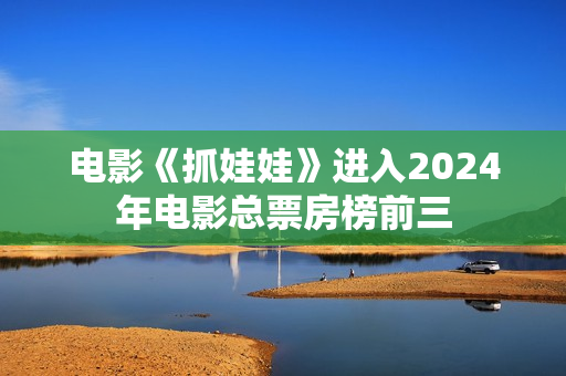 电影《抓娃娃》进入2024年电影总票房榜前三